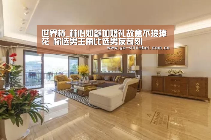 世界杯_林心如参加婚礼故意不接捧花 称选男主角比选男友苛刻(图2) 球队资讯