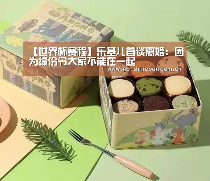 【世界杯赛程】乐基儿首谈离婚:因为缘份令大家不能在一起(图1) 赛事新闻