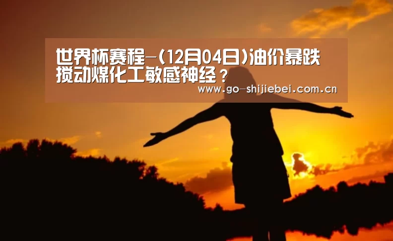 世界杯赛程-(12月04日)油价暴跌搅动煤化工敏感神经?(图4) 世界杯赛程